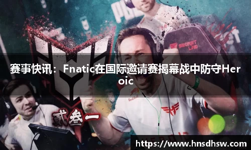 赛事快讯：Fnatic在国际邀请赛揭幕战中防守Heroic