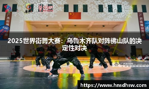 2025世界街舞大赛：乌鲁木齐队对阵佛山队的决定性对决