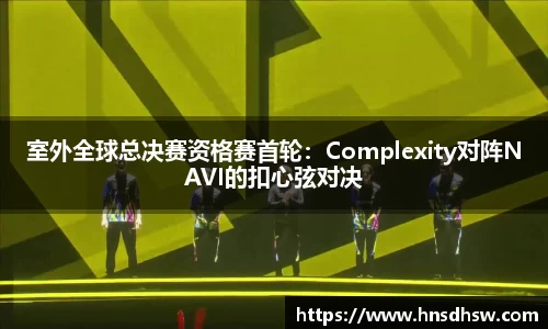 室外全球总决赛资格赛首轮：Complexity对阵NAVI的扣心弦对决