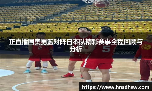 正直播国奥男篮对阵日本队精彩赛事全程回顾与分析